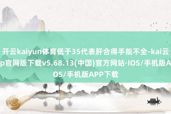 开云kaiyun体育低于35代表肝合得手能不全-kai云体育app官网版下载v5.68.13(中国)官方网站·IOS/手机版APP下载