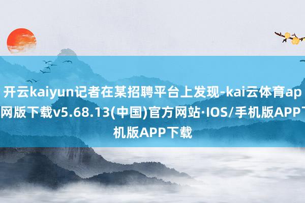 开云kaiyun记者在某招聘平台上发现-kai云体育app官网版下载v5.68.13(中国)官方网站·IOS/手机版APP下载