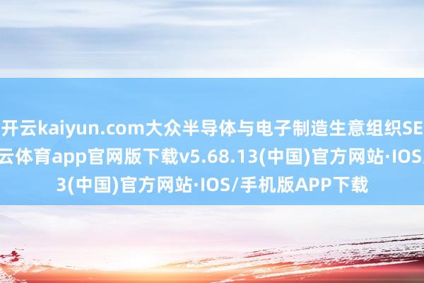 开云kaiyun.com大众半导体与电子制造生意组织SEMI周五默示-kai云体育app官网版下载v5.68.13(中国)官方网站·IOS/手机版APP下载