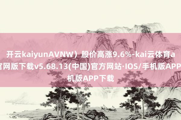 开云kaiyunAVNW）股价高涨9.6%-kai云体育app官网版下载v5.68.13(中国)官方网站·IOS/手机版APP下载