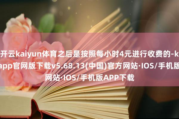 开云kaiyun体育之后是按照每小时4元进行收费的-kai云体育app官网版下载v5.68.13(中国)官方网站·IOS/手机版APP下载