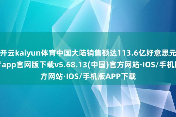 开云kaiyun体育中国大陆销售额达113.6亿好意思元-kai云体育app官网版下载v5.68.13(中国)官方网站·IOS/手机版APP下载