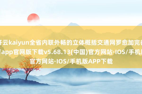 开云kaiyun全省内联外畅的立体概括交通网罗愈加完善-kai云体育app官网版下载v5.68.13(中国)官方网站·IOS/手机版APP下载