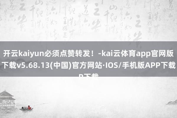 开云kaiyun必须点赞转发！-kai云体育app官网版下载v5.68.13(中国)官方网站·IOS/手机版APP下载