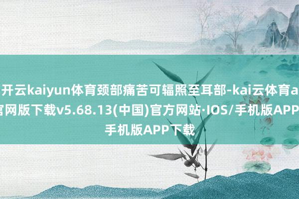 开云kaiyun体育颈部痛苦可辐照至耳部-kai云体育app官网版下载v5.68.13(中国)官方网站·IOS/手机版APP下载