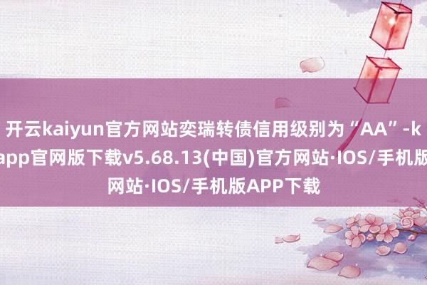 开云kaiyun官方网站奕瑞转债信用级别为“AA”-kai云体育app官网版下载v5.68.13(中国)官方网站·IOS/手机版APP下载