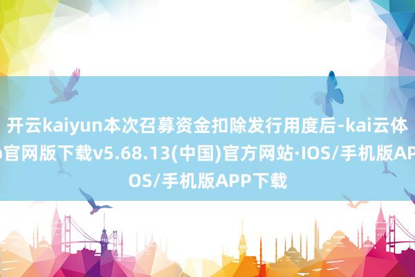 开云kaiyun本次召募资金扣除发行用度后-kai云体育app官网版下载v5.68.13(中国)官方网站·IOS/手机版APP下载