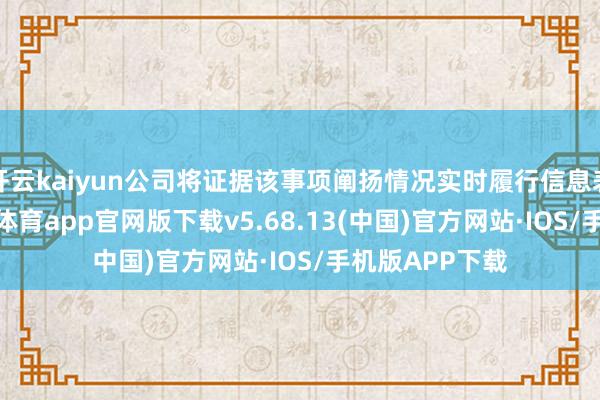 开云kaiyun公司将证据该事项阐扬情况实时履行信息表露义务-kai云体育app官网版下载v5.68.13(中国)官方网站·IOS/手机版APP下载