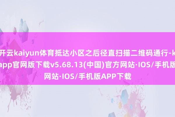 开云kaiyun体育抵达小区之后径直扫描二维码通行-kai云体育app官网版下载v5.68.13(中国)官方网站·IOS/手机版APP下载