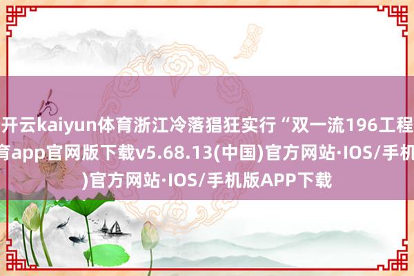 开云kaiyun体育浙江冷落猖狂实行“双一流196工程”-kai云体育app官网版下载v5.68.13(中国)官方网站·IOS/手机版APP下载