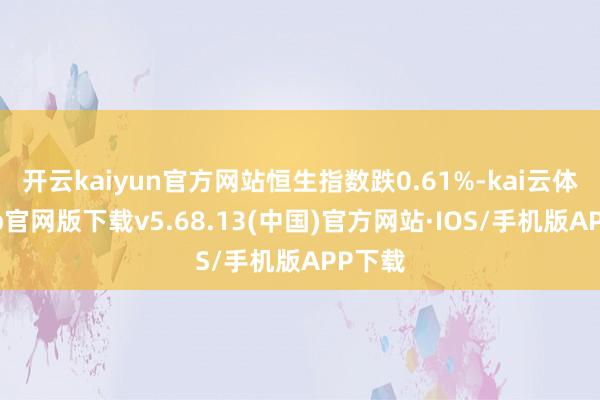 开云kaiyun官方网站恒生指数跌0.61%-kai云体育app官网版下载v5.68.13(中国)官方网站·IOS/手机版APP下载