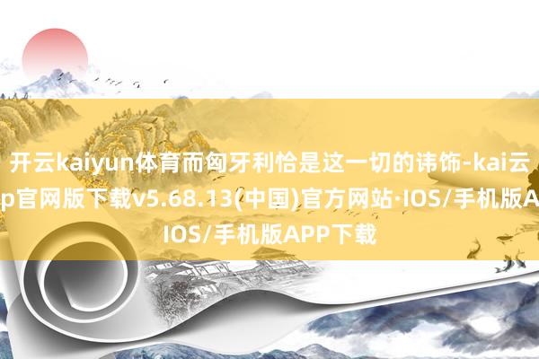 开云kaiyun体育而匈牙利恰是这一切的讳饰-kai云体育app官网版下载v5.68.13(中国)官方网站·IOS/手机版APP下载