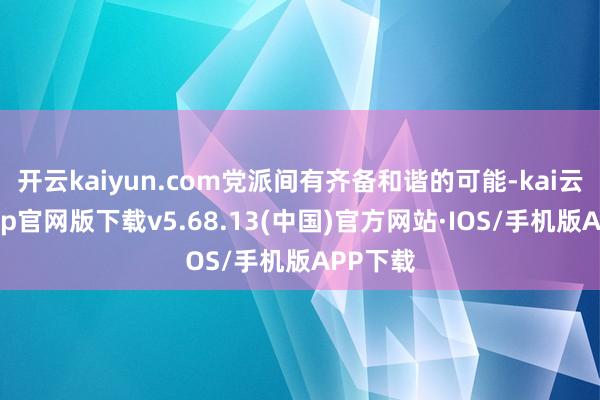 开云kaiyun.com党派间有齐备和谐的可能-kai云体育app官网版下载v5.68.13(中国)官方网站·IOS/手机版APP下载