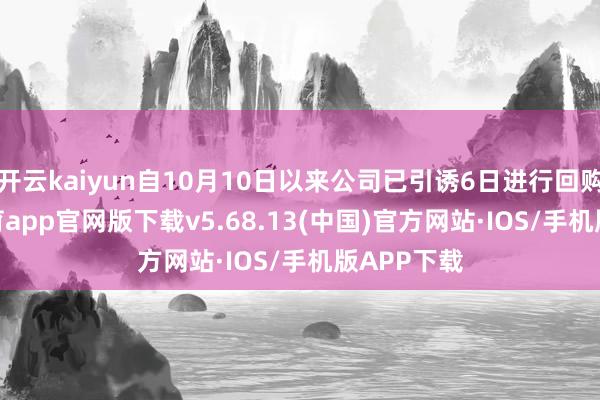 开云kaiyun自10月10日以来公司已引诱6日进行回购-kai云体育app官网版下载v5.68.13(中国)官方网站·IOS/手机版APP下载