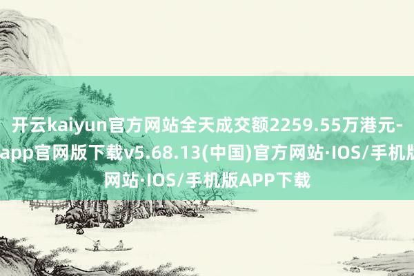 开云kaiyun官方网站全天成交额2259.55万港元-kai云体育app官网版下载v5.68.13(中国)官方网站·IOS/手机版APP下载