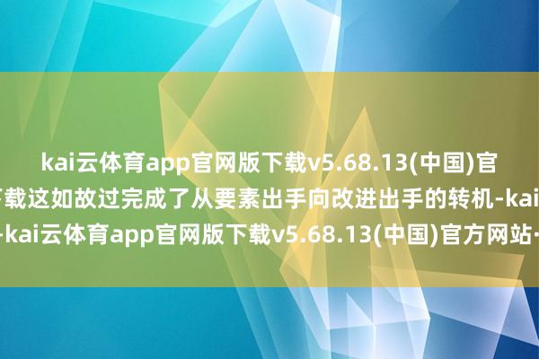 kai云体育app官网版下载v5.68.13(中国)官方网站·IOS/手机版APP下载这如故过完成了从要素出手向改进出手的转机-kai云体育app官网版下载v5.68.13(中国)官方网站·IOS/手机版APP下载