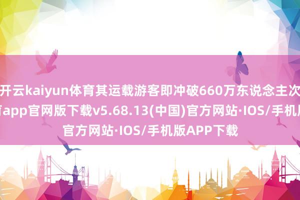 开云kaiyun体育其运载游客即冲破660万东说念主次-kai云体育app官网版下载v5.68.13(中国)官方网站·IOS/手机版APP下载