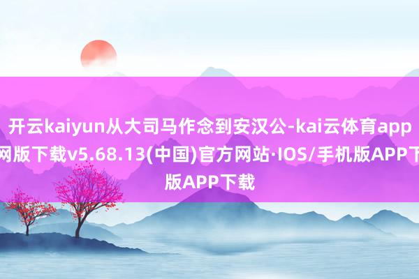 开云kaiyun从大司马作念到安汉公-kai云体育app官网版下载v5.68.13(中国)官方网站·IOS/手机版APP下载