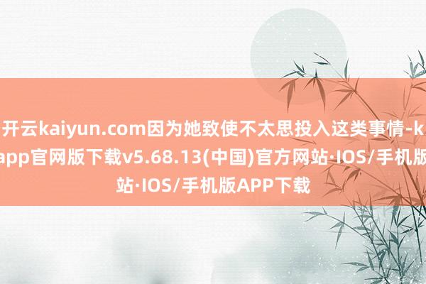 开云kaiyun.com因为她致使不太思投入这类事情-kai云体育app官网版下载v5.68.13(中国)官方网站·IOS/手机版APP下载