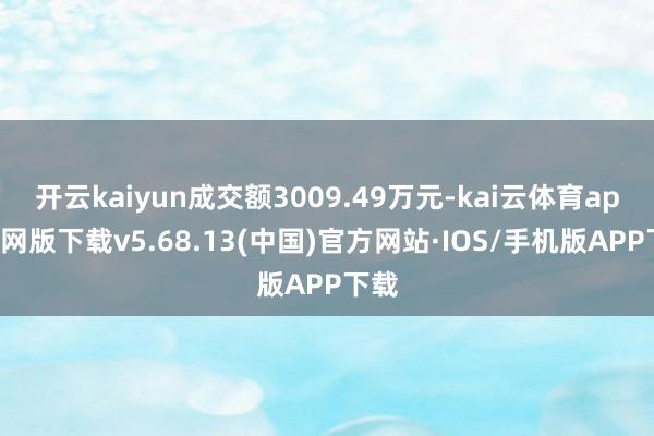 开云kaiyun成交额3009.49万元-kai云体育app官网版下载v5.68.13(中国)官方网站·IOS/手机版APP下载