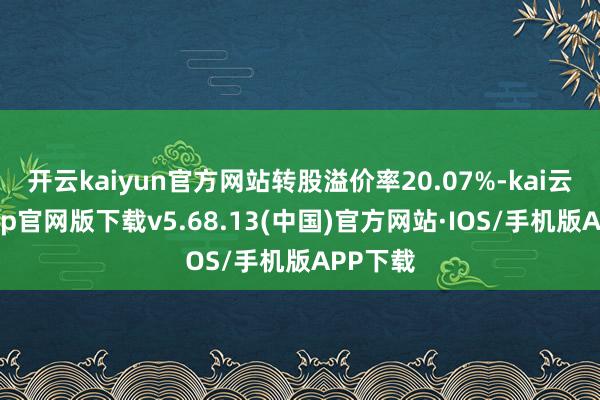 开云kaiyun官方网站转股溢价率20.07%-kai云体育app官网版下载v5.68.13(中国)官方网站·IOS/手机版APP下载