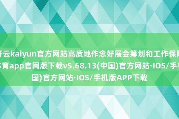 开云kaiyun官方网站高质地作念好展会筹划和工作保险职责-kai云体育app官网版下载v5.68.13(中国)官方网站·IOS/手机版APP下载