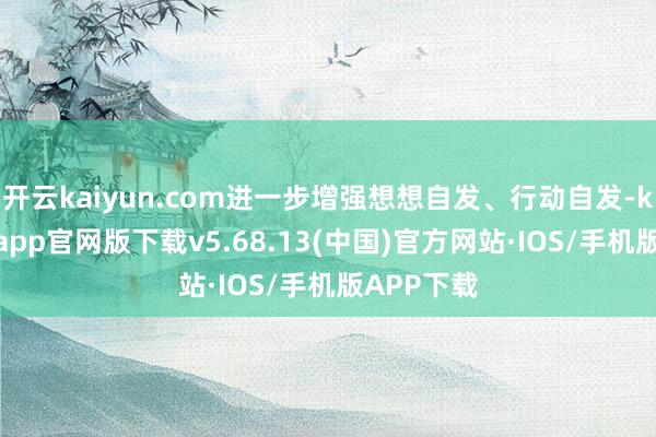 开云kaiyun.com进一步增强想想自发、行动自发-kai云体育app官网版下载v5.68.13(中国)官方网站·IOS/手机版APP下载