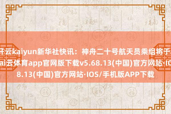 开云kaiyun新华社快讯：神舟二十号航天员乘组将于11月5日复返地球-kai云体育app官网版下载v5.68.13(中国)官方网站·IOS/手机版APP下载
