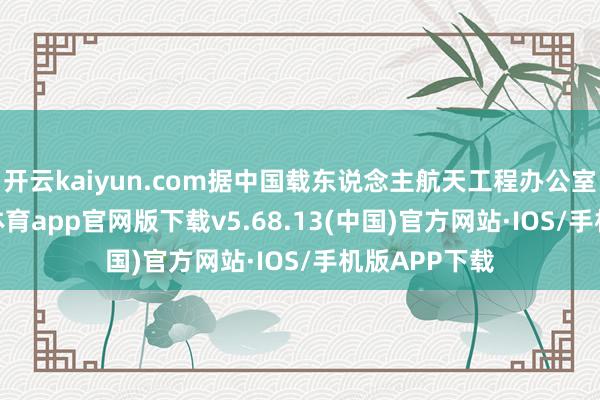 开云kaiyun.com据中国载东说念主航天工程办公室先容-kai云体育app官网版下载v5.68.13(中国)官方网站·IOS/手机版APP下载
