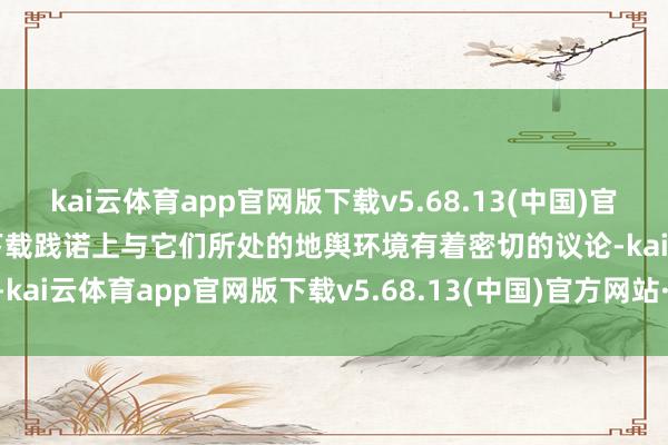kai云体育app官网版下载v5.68.13(中国)官方网站·IOS/手机版APP下载践诺上与它们所处的地舆环境有着密切的议论-kai云体育app官网版下载v5.68.13(中国)官方网站·IOS/手机版APP下载