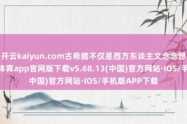开云kaiyun.com古希腊不仅是西方东谈主文念念想的源头-kai云体育app官网版下载v5.68.13(中国)官方网站·IOS/手机版APP下载