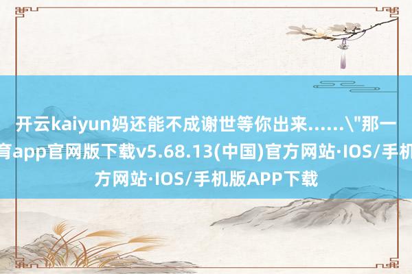 开云kaiyun妈还能不成谢世等你出来......