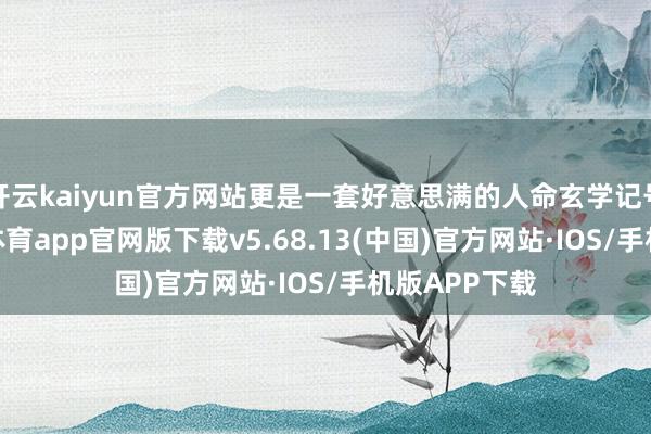 开云kaiyun官方网站更是一套好意思满的人命玄学记号系统-kai云体育app官网版下载v5.68.13(中国)官方网站·IOS/手机版APP下载