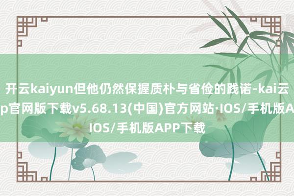 开云kaiyun但他仍然保握质朴与省俭的践诺-kai云体育app官网版下载v5.68.13(中国)官方网站·IOS/手机版APP下载