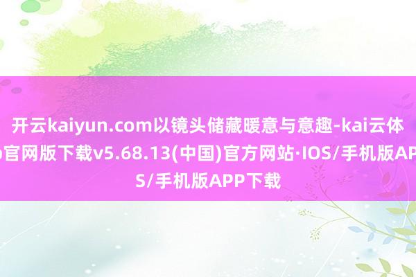 开云kaiyun.com以镜头储藏暖意与意趣-kai云体育app官网版下载v5.68.13(中国)官方网站·IOS/手机版APP下载