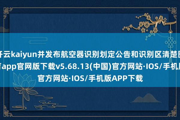 开云kaiyun并发布航空器识别划定公告和识别区清楚图-kai云体育app官网版下载v5.68.13(中国)官方网站·IOS/手机版APP下载