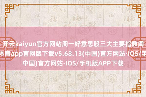开云kaiyun官方网站　　周一好意思股三大主要指数阐述强盛-kai云体育app官网版下载v5.68.13(中国)官方网站·IOS/手机版APP下载