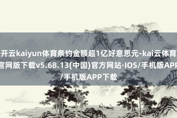 开云kaiyun体育条约金额超1亿好意思元-kai云体育app官网版下载v5.68.13(中国)官方网站·IOS/手机版APP下载