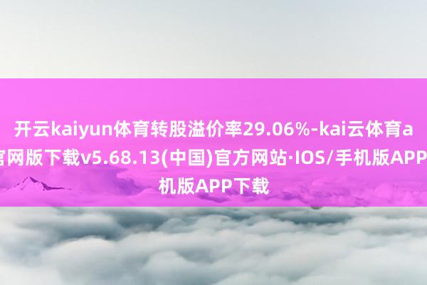 开云kaiyun体育转股溢价率29.06%-kai云体育app官网版下载v5.68.13(中国)官方网站·IOS/手机版APP下载