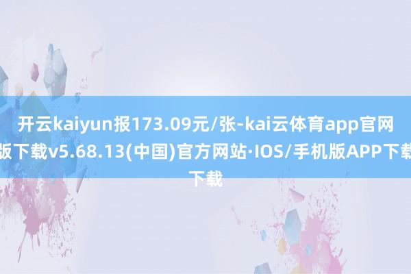 开云kaiyun报173.09元/张-kai云体育app官网版下载v5.68.13(中国)官方网站·IOS/手机版APP下载