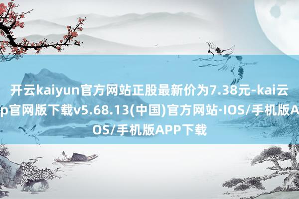开云kaiyun官方网站正股最新价为7.38元-kai云体育app官网版下载v5.68.13(中国)官方网站·IOS/手机版APP下载