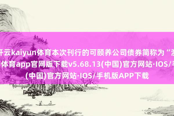 开云kaiyun体育本次刊行的可颐养公司债券简称为“澳弘转债”-kai云体育app官网版下载v5.68.13(中国)官方网站·IOS/手机版APP下载