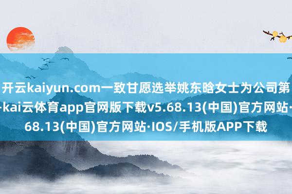 开云kaiyun.com一致甘愿选举姚东晗女士为公司第十届董事会员工董事-kai云体育app官网版下载v5.68.13(中国)官方网站·IOS/手机版APP下载
