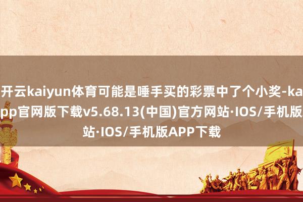 开云kaiyun体育可能是唾手买的彩票中了个小奖-kai云体育app官网版下载v5.68.13(中国)官方网站·IOS/手机版APP下载