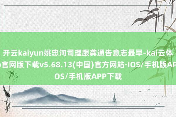 开云kaiyun姚忠河司理跟龚通告意志最早-kai云体育app官网版下载v5.68.13(中国)官方网站·IOS/手机版APP下载