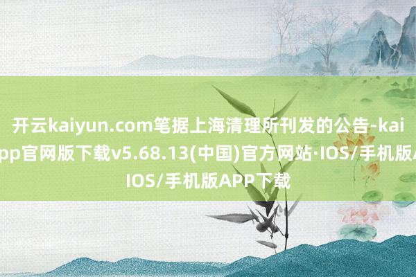 开云kaiyun.com笔据上海清理所刊发的公告-kai云体育app官网版下载v5.68.13(中国)官方网站·IOS/手机版APP下载