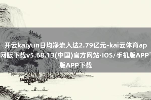 开云kaiyun日均净流入达2.79亿元-kai云体育app官网版下载v5.68.13(中国)官方网站·IOS/手机版APP下载