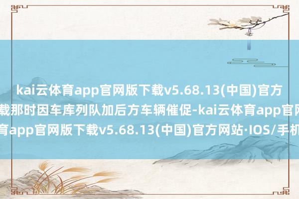 kai云体育app官网版下载v5.68.13(中国)官方网站·IOS/手机版APP下载那时因车库列队加后方车辆催促-kai云体育app官网版下载v5.68.13(中国)官方网站·IOS/手机版APP下载