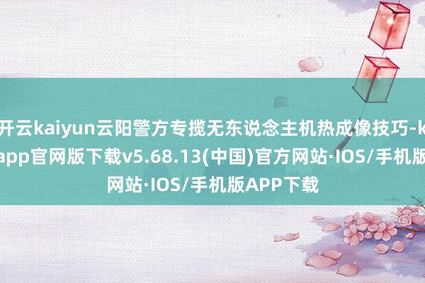开云kaiyun云阳警方专揽无东说念主机热成像技巧-kai云体育app官网版下载v5.68.13(中国)官方网站·IOS/手机版APP下载