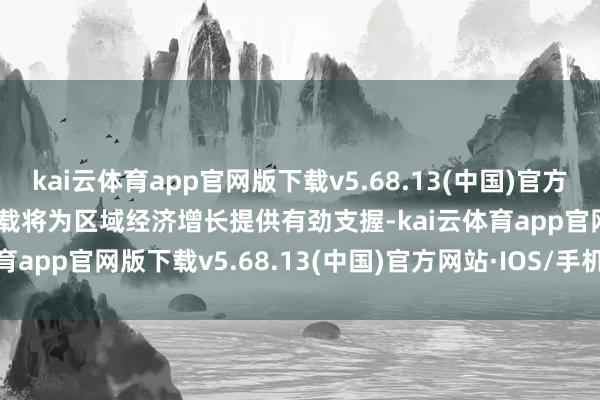 kai云体育app官网版下载v5.68.13(中国)官方网站·IOS/手机版APP下载将为区域经济增长提供有劲支握-kai云体育app官网版下载v5.68.13(中国)官方网站·IOS/手机版APP下载